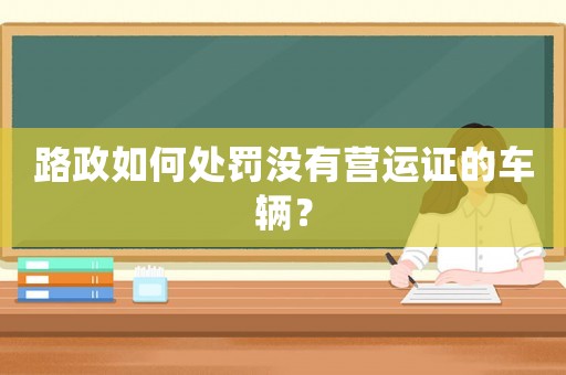 路政如何處罰沒有營(yíng)運(yùn)證的車輛？