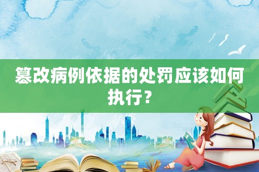 篡改病例依據(jù)的處罰應(yīng)該如何執(zhí)行？