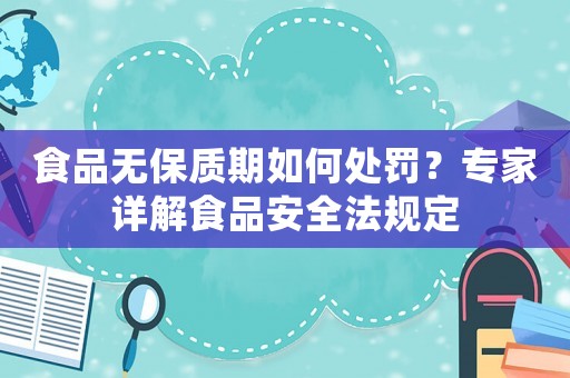 食品無保質(zhì)期如何處罰？專家詳解食品安全法規(guī)定