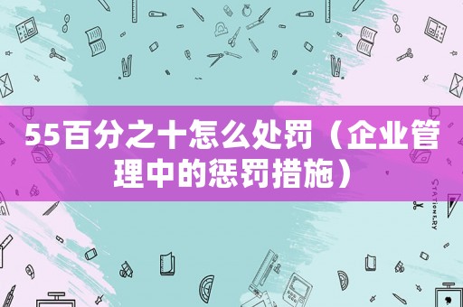 55百分之十怎么處罰（企業(yè)管理中的懲罰措施）