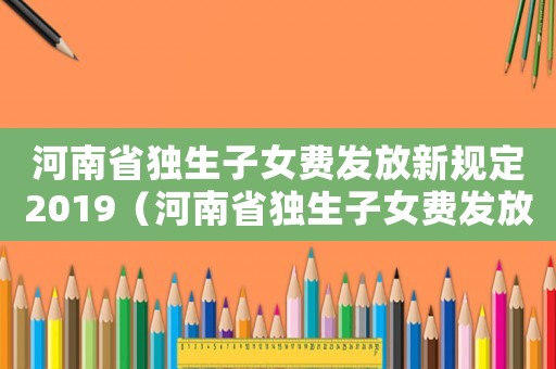 河南省獨(dú)生子女費(fèi)發(fā)放新規(guī)定2019（河南省獨(dú)生子女費(fèi)發(fā)放標(biāo)準(zhǔn)）