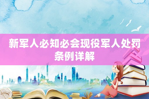 新軍人必知必會(huì)現(xiàn)役軍人處罰條例詳解