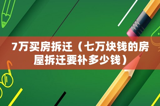 7萬買房拆遷（七萬塊錢的房屋拆遷要補多少錢）