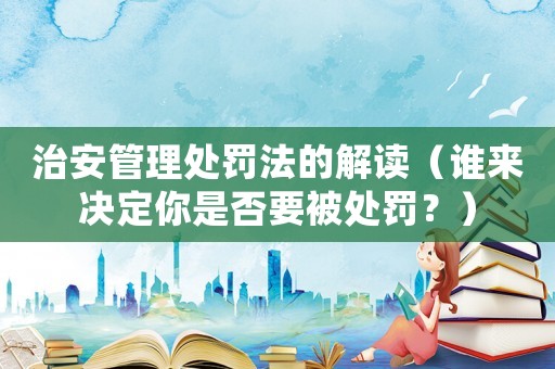 治安管理處罰法的解讀（誰來決定你是否要被處罰？）