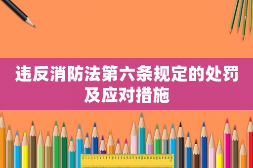違反消防法第六條規(guī)定的處罰及應(yīng)對(duì)措施