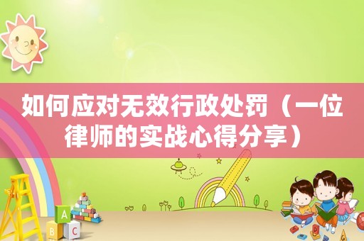 如何應(yīng)對無效行政處罰（一位律師的實(shí)戰(zhàn)心得分享）