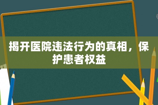 揭開醫(yī)院違法行為的真相，保護(hù)患者權(quán)益