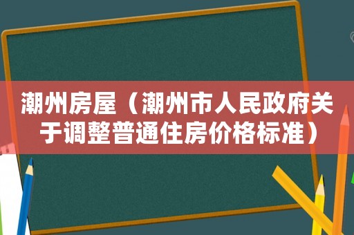 潮州房屋（潮州市人民政府關(guān)于調(diào)整普通住房價格標準）