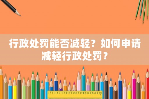行政處罰能否減輕？如何申請減輕行政處罰？