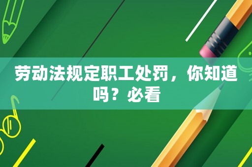 勞動(dòng)法規(guī)定職工處罰，你知道嗎？必看