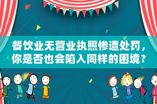 餐飲業(yè)無(wú)營(yíng)業(yè)執(zhí)照慘遭處罰，你是否也會(huì)陷入同樣的困境？