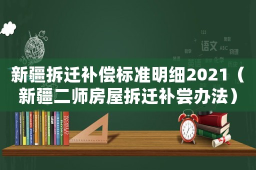 新疆拆遷補(bǔ)償標(biāo)準(zhǔn)明細(xì)2021（新疆二師房屋拆遷補(bǔ)嘗辦法）