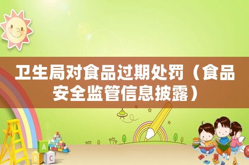 衛(wèi)生局對食品過期處罰（食品安全監(jiān)管信息披露）