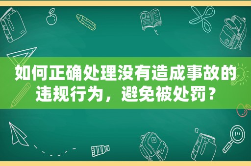 如何正確處理沒有造成事故的違規(guī)行為，避免被處罰？