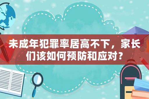 未成年犯罪率居高不下，家長(zhǎng)們?cè)撊绾晤A(yù)防和應(yīng)對(duì)？
