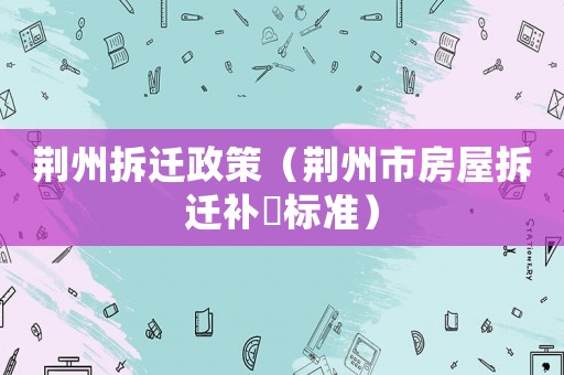 荊州拆遷政策（荊州市房屋拆遷補(bǔ)傷標(biāo)準(zhǔn)）