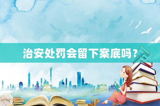 治安處罰會(huì)留下案底嗎？