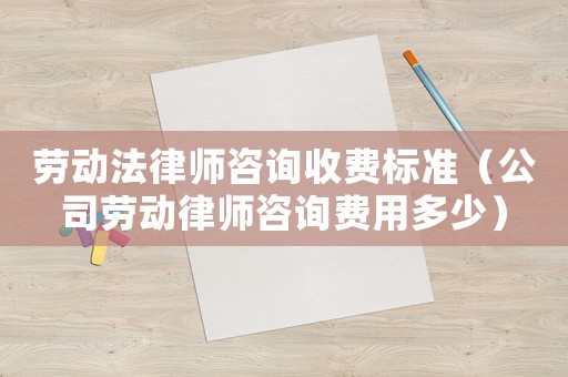 勞動(dòng)法律師咨詢收費(fèi)標(biāo)準(zhǔn)（公司勞動(dòng)律師咨詢費(fèi)用多少）
