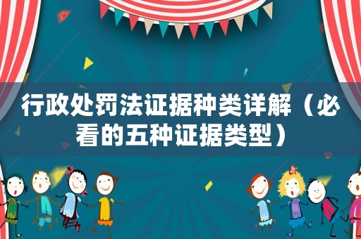 行政處罰法證據(jù)種類詳解（必看的五種證據(jù)類型）