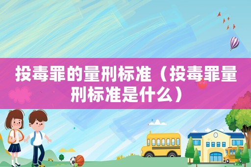 投毒罪的量刑標(biāo)準(zhǔn)（投毒罪量刑標(biāo)準(zhǔn)是什么）