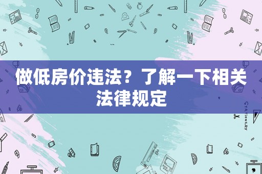 做低房?jī)r(jià)違法？了解一下相關(guān)法律規(guī)定