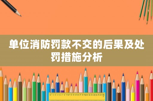單位消防罰款不交的后果及處罰措施分析