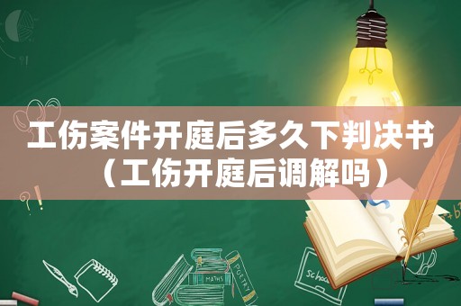 工傷案件開庭后多久下判決書（工傷開庭后調(diào)解嗎）