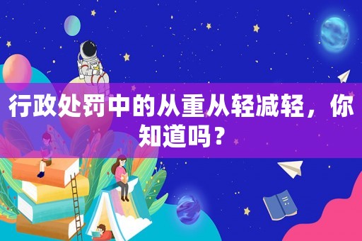 行政處罰中的從重從輕減輕，你知道嗎？