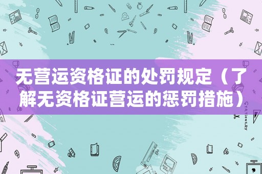 無(wú)營(yíng)運(yùn)資格證的處罰規(guī)定（了解無(wú)資格證營(yíng)運(yùn)的懲罰措施）