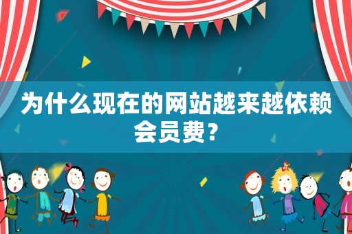 為什么現(xiàn)在的網(wǎng)站越來越依賴會(huì)員費(fèi)？