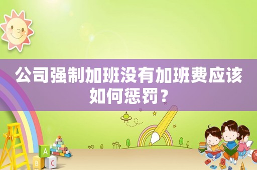 公司強制加班沒有加班費應(yīng)該如何懲罰？