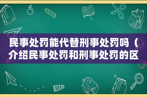 民事處罰能代替刑事處罰嗎（介紹民事處罰和刑事處罰的區(qū)別和聯(lián)系）