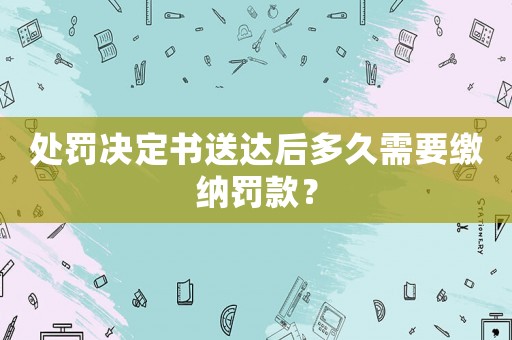 處罰決定書送達(dá)后多久需要繳納罰款？