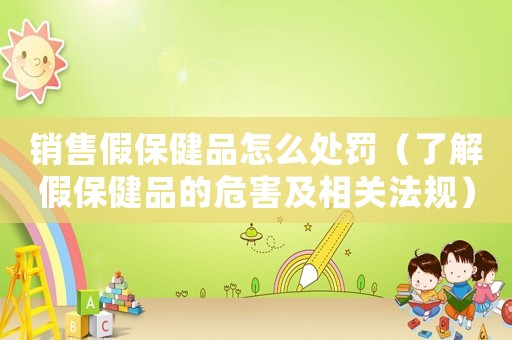 銷(xiāo)售假保健品怎么處罰（了解假保健品的危害及相關(guān)法規(guī)）