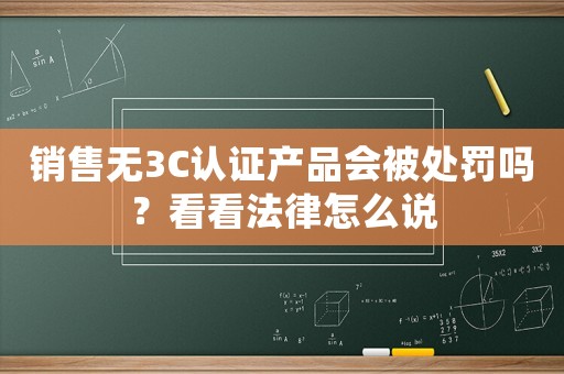 銷售無3C認(rèn)證產(chǎn)品會被處罰嗎？看看法律怎么說