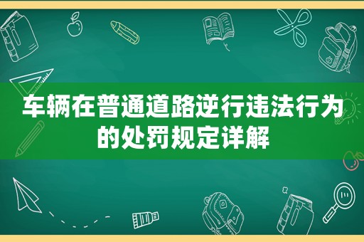 車(chē)輛在普通道路逆行違法行為的處罰規(guī)定詳解