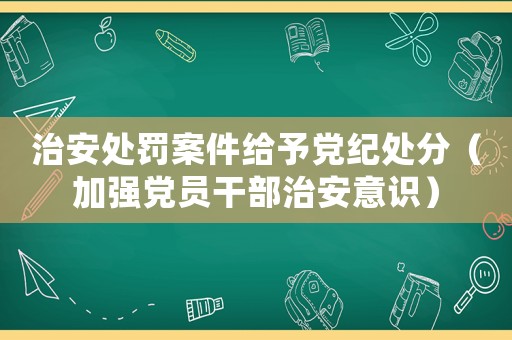 治安處罰案件給予黨紀處分（加強黨員干部治安意識）