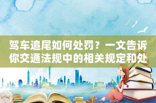 駕車追尾如何處罰？一文告訴你交通法規(guī)中的相關(guān)規(guī)定和處罰標(biāo)準(zhǔn)