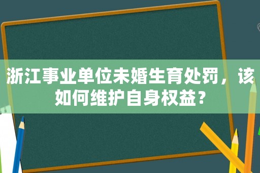 浙江事業(yè)單位未婚生育處罰，該如何維護(hù)自身權(quán)益？
