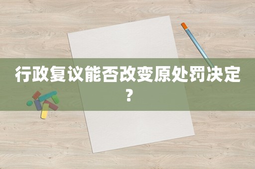 行政復(fù)議能否改變原處罰決定？