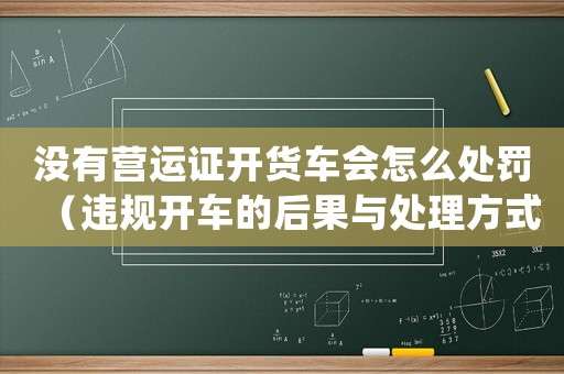 沒有營運(yùn)證開貨車會怎么處罰（違規(guī)開車的后果與處理方式）