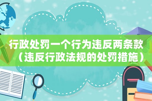 行政處罰一個行為違反兩條款（違反行政法規(guī)的處罰措施）