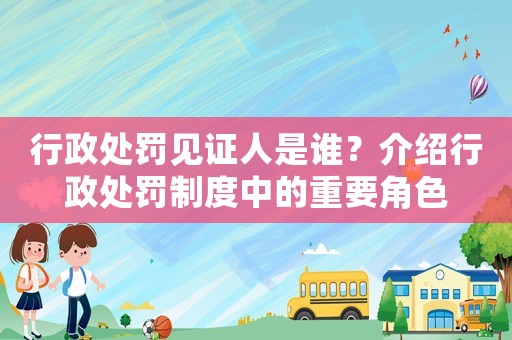 行政處罰見(jiàn)證人是誰(shuí)？介紹行政處罰制度中的重要角色