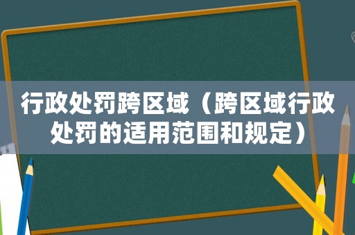 行政處罰跨區(qū)域（跨區(qū)域行政處罰的適用范圍和規(guī)定）