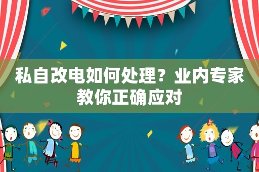 私自改電如何處理？業(yè)內(nèi)專家教你正確應(yīng)對(duì)