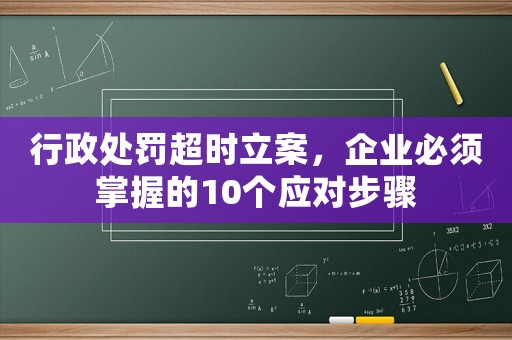 行政處罰超時(shí)立案，企業(yè)必須掌握的10個(gè)應(yīng)對(duì)步驟