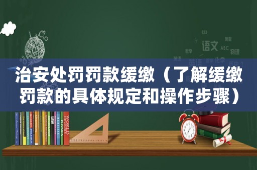 治安處罰罰款緩繳（了解緩繳罰款的具體規(guī)定和操作步驟）