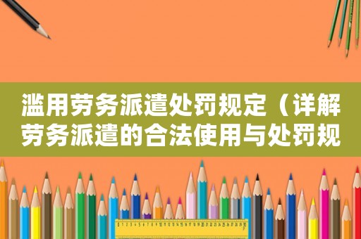 濫用勞務(wù)派遣處罰規(guī)定（詳解勞務(wù)派遣的合法使用與處罰規(guī)定）