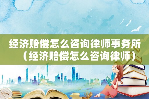 經(jīng)濟賠償怎么咨詢律師事務(wù)所（經(jīng)濟賠償怎么咨詢律師）