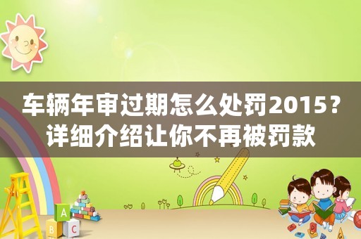 車輛年審過期怎么處罰2015？詳細(xì)介紹讓你不再被罰款